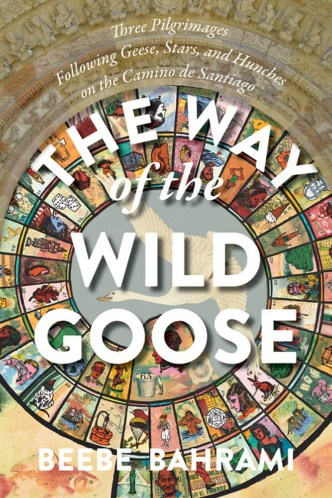 The Way of the Wild Goose: Three Pilgrimages Following Geese, Stars, and Hunches on the Camino de Santiago, Beebe Bahrami